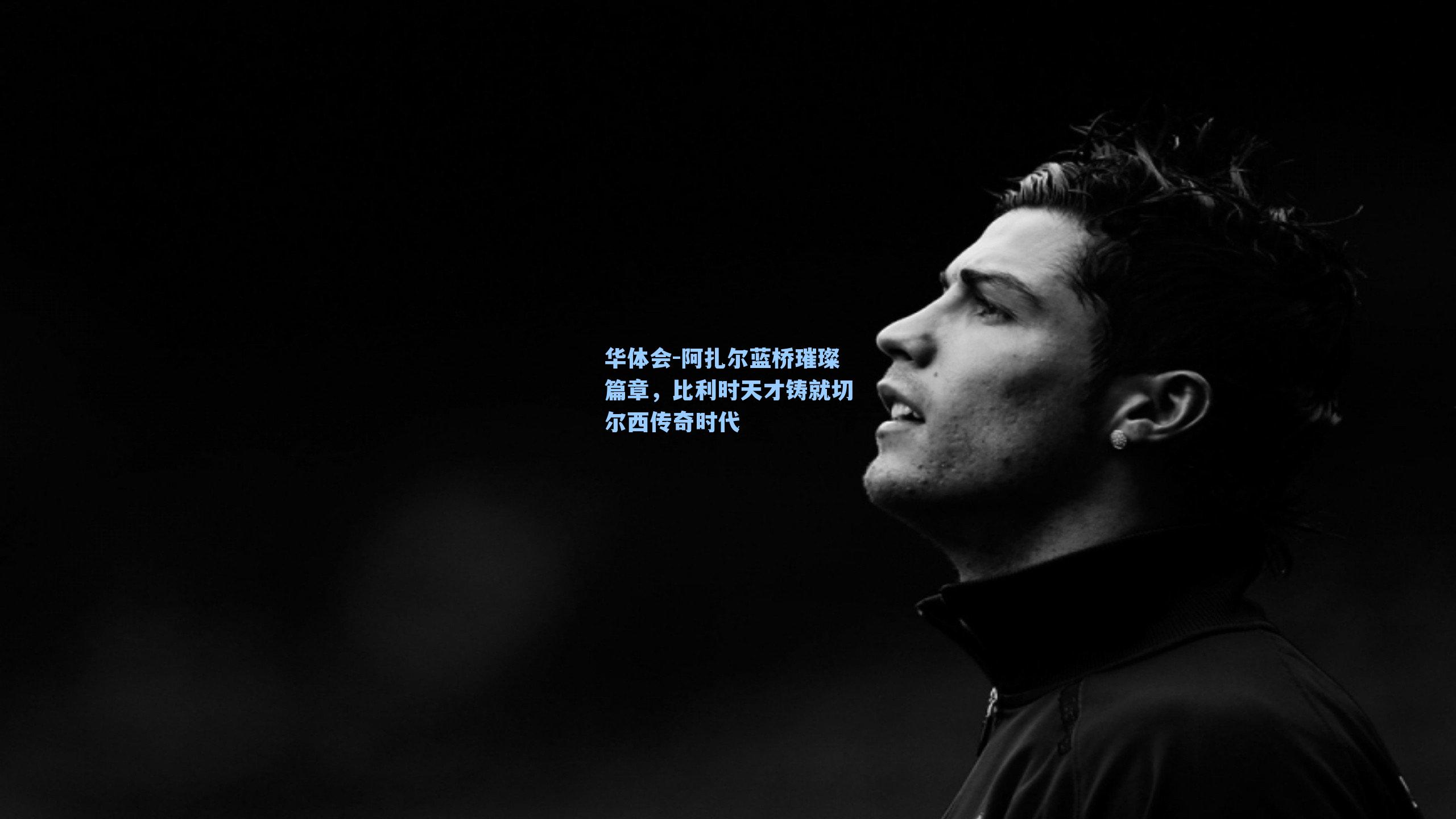 阿扎尔蓝桥璀璨篇章,比利时天才铸就切尔西传奇时代