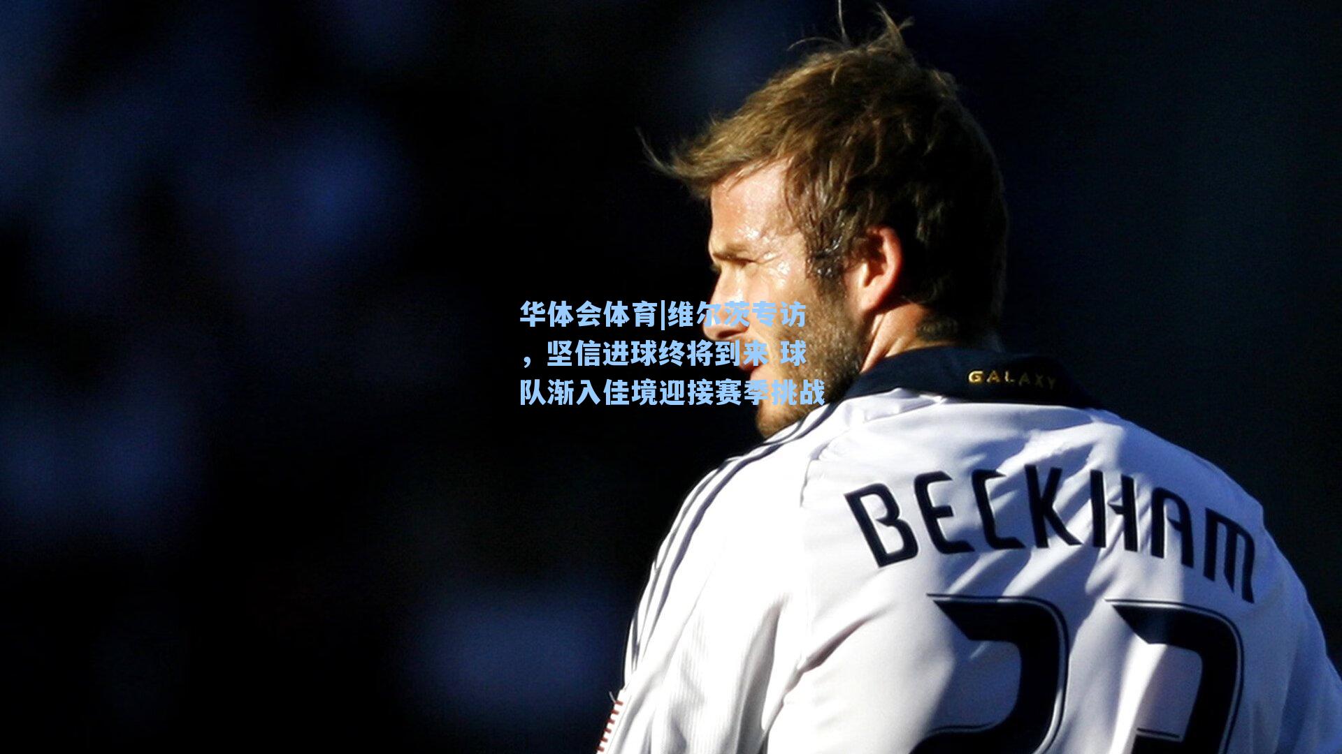 维尔茨专访，坚信进球终将到来 球队渐入佳境迎接赛季挑战