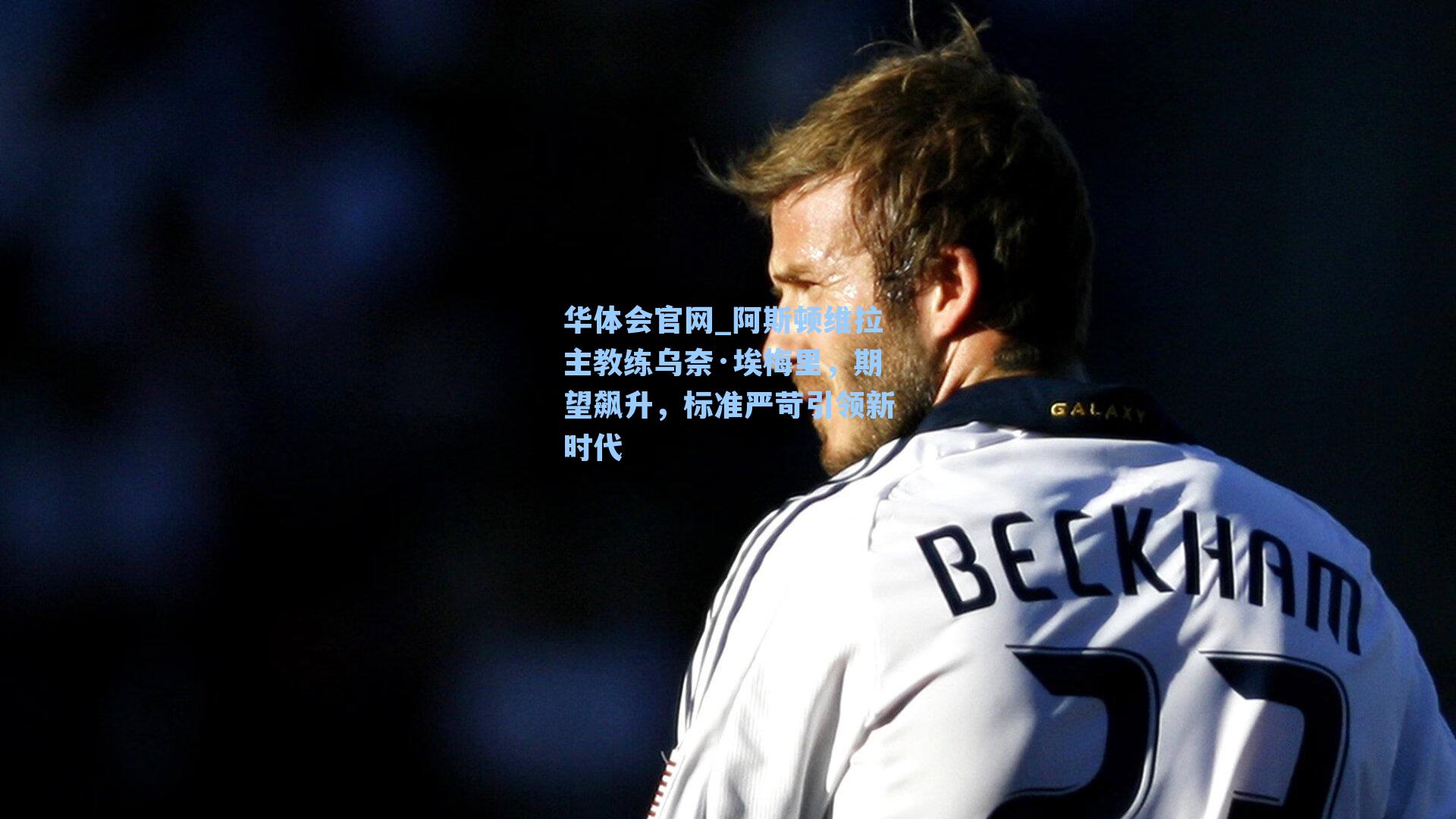 阿斯顿维拉主教练乌奈·埃梅里，期望飙升，标准严苛引领新时代