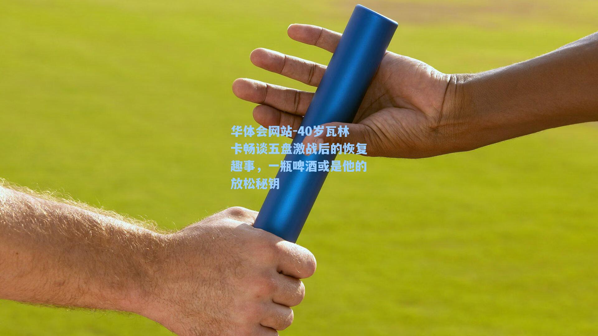 40岁瓦林卡畅谈五盘激战后的恢复趣事，一瓶啤酒或是他的放松秘钥