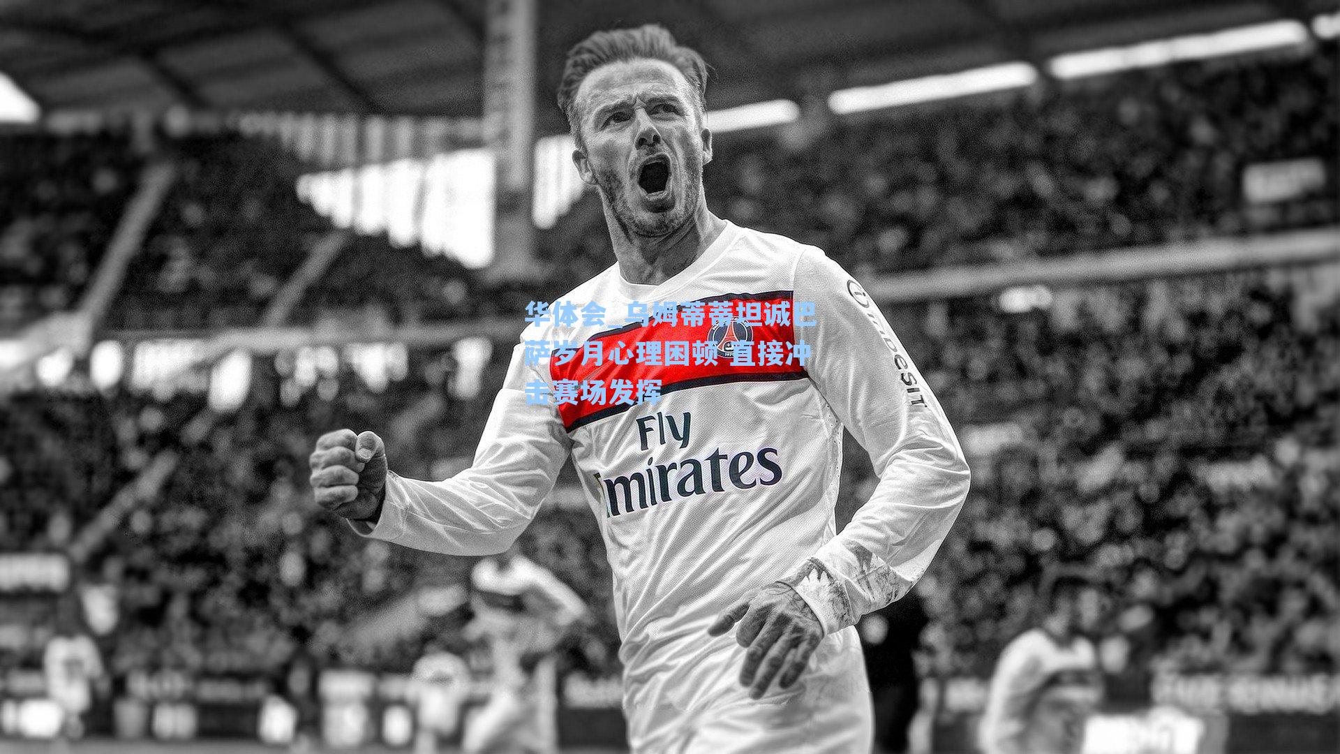 乌姆蒂蒂坦诚巴萨岁月心理困顿 直接冲击赛场发挥